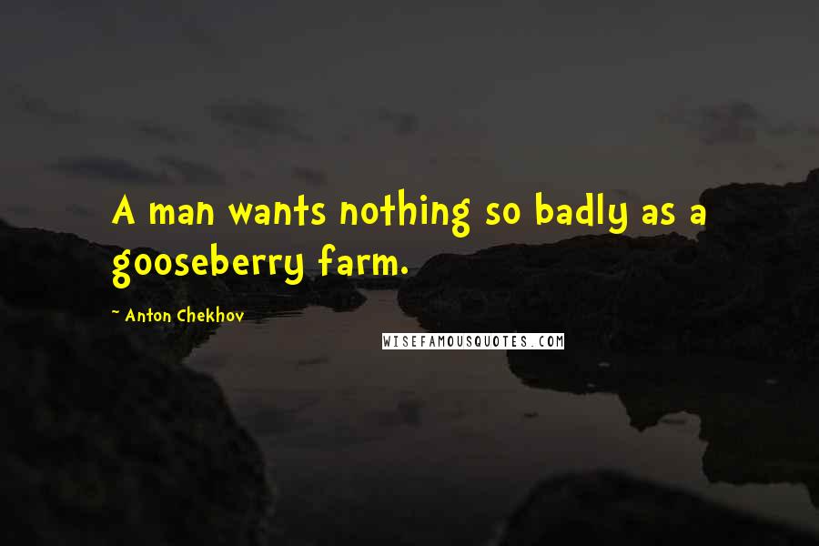 Anton Chekhov Quotes: A man wants nothing so badly as a gooseberry farm.