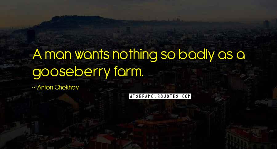 Anton Chekhov Quotes: A man wants nothing so badly as a gooseberry farm.