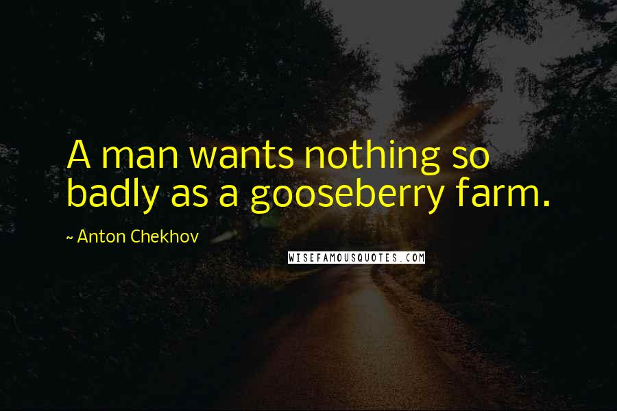 Anton Chekhov Quotes: A man wants nothing so badly as a gooseberry farm.