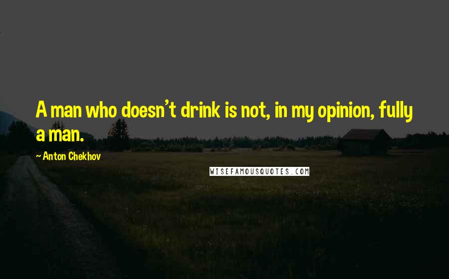 Anton Chekhov Quotes: A man who doesn't drink is not, in my opinion, fully a man.