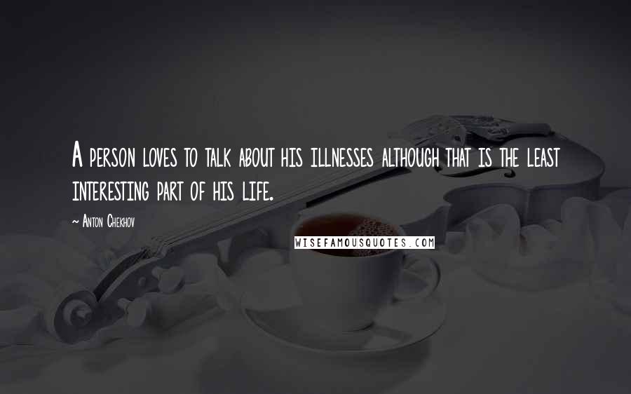 Anton Chekhov Quotes: A person loves to talk about his illnesses although that is the least interesting part of his life.