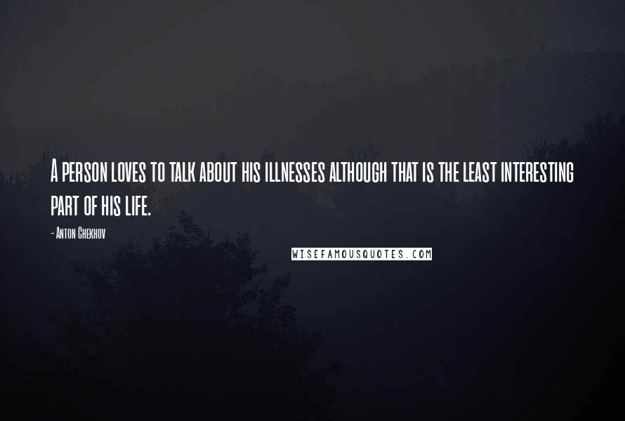 Anton Chekhov Quotes: A person loves to talk about his illnesses although that is the least interesting part of his life.