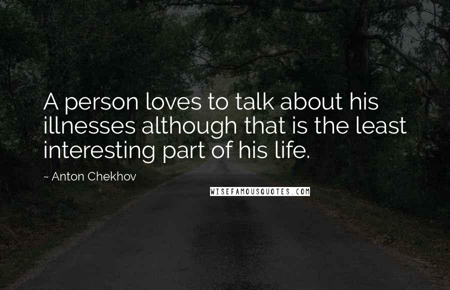 Anton Chekhov Quotes: A person loves to talk about his illnesses although that is the least interesting part of his life.