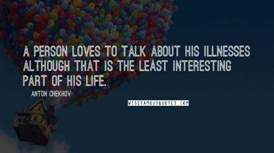 Anton Chekhov Quotes: A person loves to talk about his illnesses although that is the least interesting part of his life.