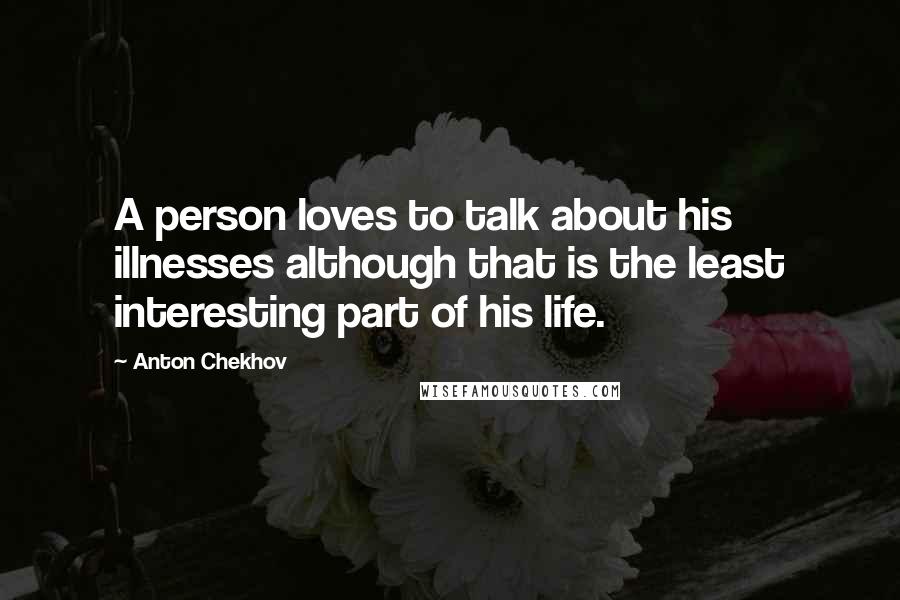 Anton Chekhov Quotes: A person loves to talk about his illnesses although that is the least interesting part of his life.