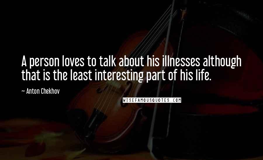 Anton Chekhov Quotes: A person loves to talk about his illnesses although that is the least interesting part of his life.