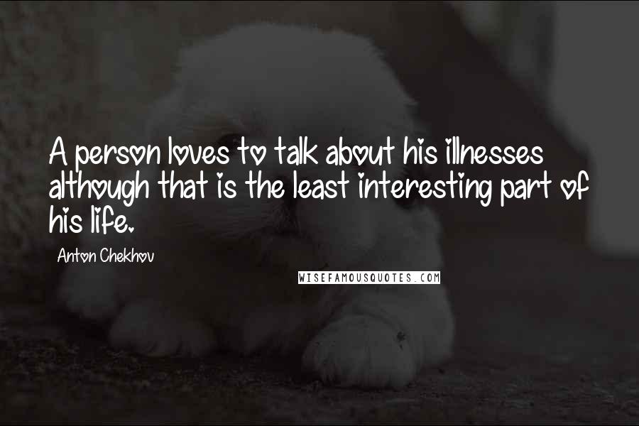 Anton Chekhov Quotes: A person loves to talk about his illnesses although that is the least interesting part of his life.