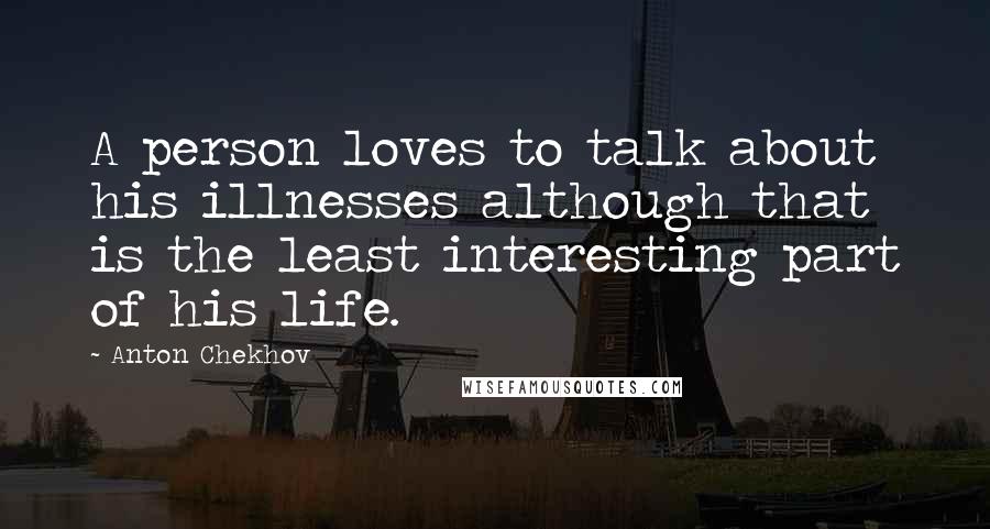 Anton Chekhov Quotes: A person loves to talk about his illnesses although that is the least interesting part of his life.