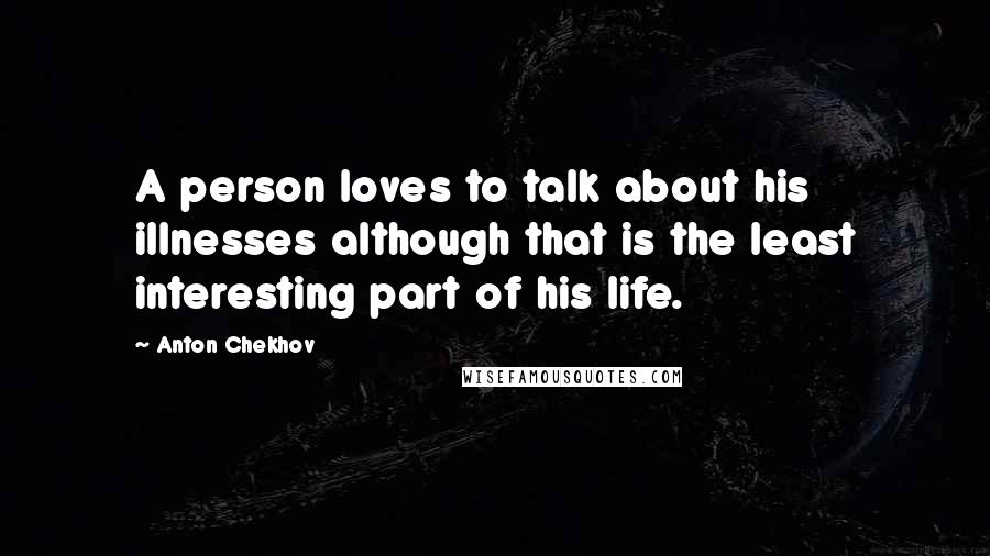 Anton Chekhov Quotes: A person loves to talk about his illnesses although that is the least interesting part of his life.
