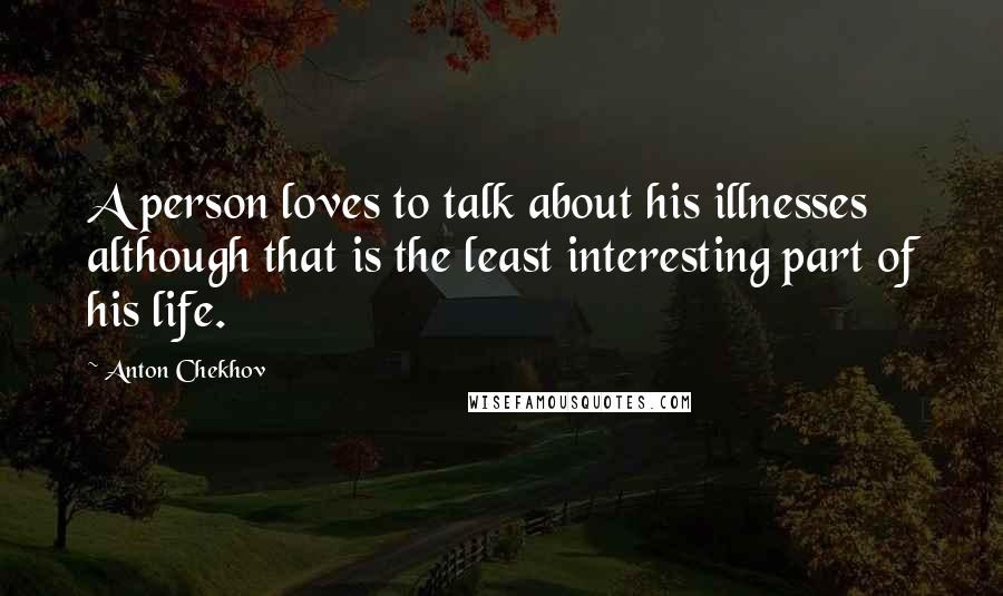 Anton Chekhov Quotes: A person loves to talk about his illnesses although that is the least interesting part of his life.
