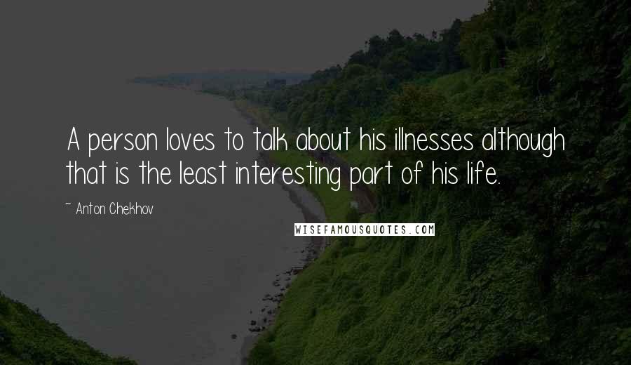 Anton Chekhov Quotes: A person loves to talk about his illnesses although that is the least interesting part of his life.