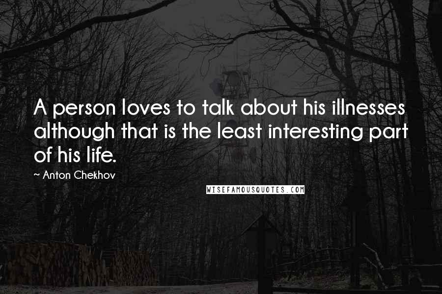 Anton Chekhov Quotes: A person loves to talk about his illnesses although that is the least interesting part of his life.