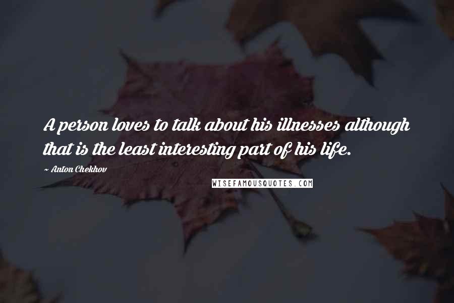 Anton Chekhov Quotes: A person loves to talk about his illnesses although that is the least interesting part of his life.