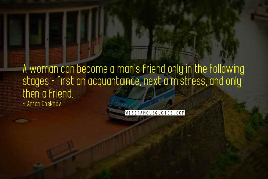 Anton Chekhov Quotes: A woman can become a man's friend only in the following stages - first an acquantaince, next a mistress, and only then a friend.
