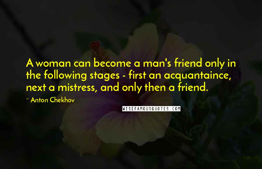 Anton Chekhov Quotes: A woman can become a man's friend only in the following stages - first an acquantaince, next a mistress, and only then a friend.