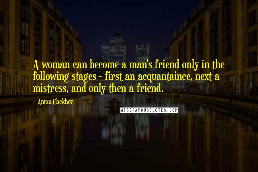 Anton Chekhov Quotes: A woman can become a man's friend only in the following stages - first an acquantaince, next a mistress, and only then a friend.