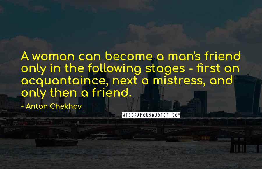 Anton Chekhov Quotes: A woman can become a man's friend only in the following stages - first an acquantaince, next a mistress, and only then a friend.