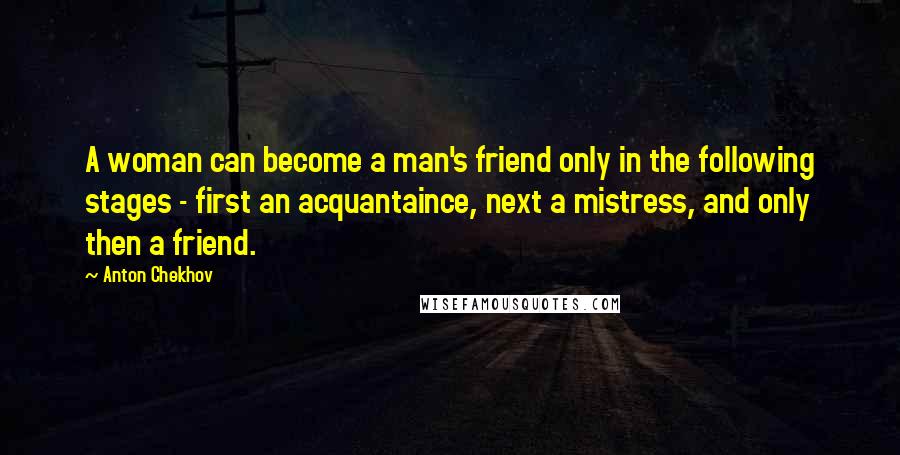 Anton Chekhov Quotes: A woman can become a man's friend only in the following stages - first an acquantaince, next a mistress, and only then a friend.