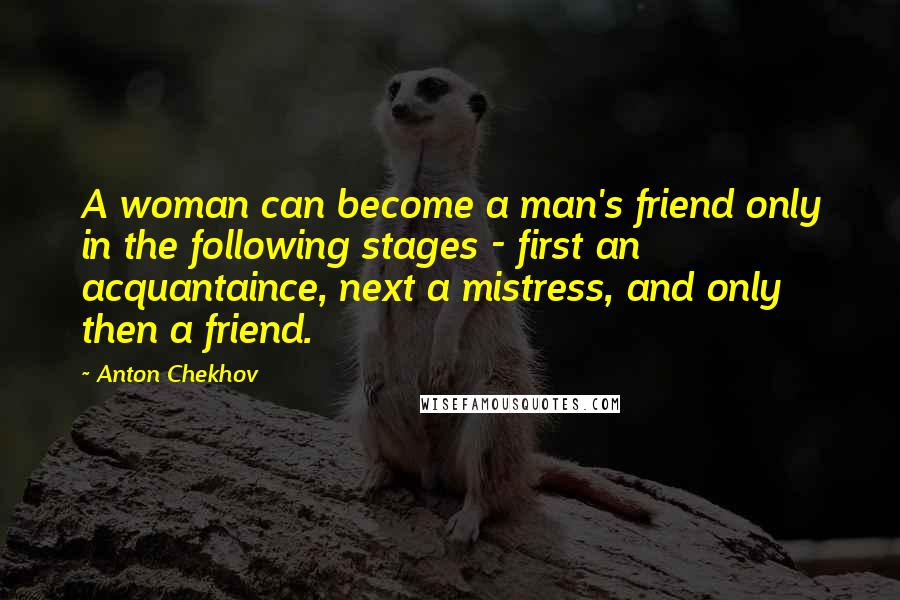 Anton Chekhov Quotes: A woman can become a man's friend only in the following stages - first an acquantaince, next a mistress, and only then a friend.