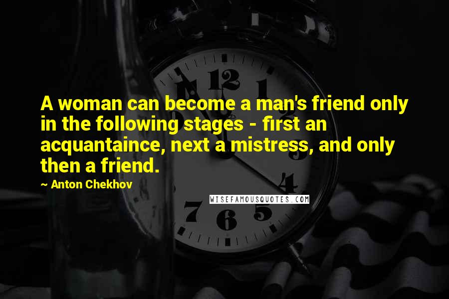 Anton Chekhov Quotes: A woman can become a man's friend only in the following stages - first an acquantaince, next a mistress, and only then a friend.