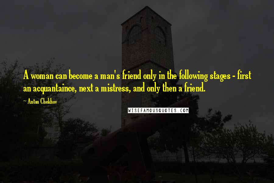 Anton Chekhov Quotes: A woman can become a man's friend only in the following stages - first an acquantaince, next a mistress, and only then a friend.