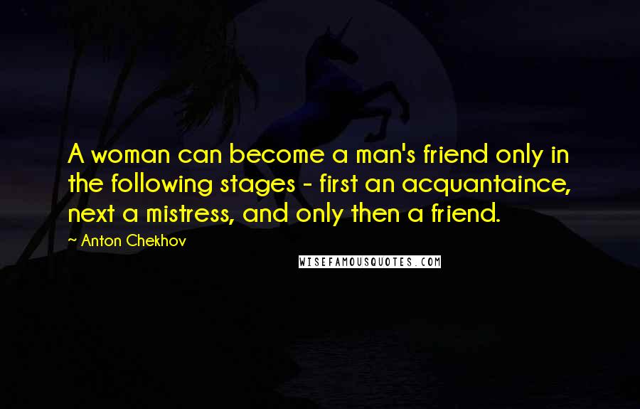 Anton Chekhov Quotes: A woman can become a man's friend only in the following stages - first an acquantaince, next a mistress, and only then a friend.