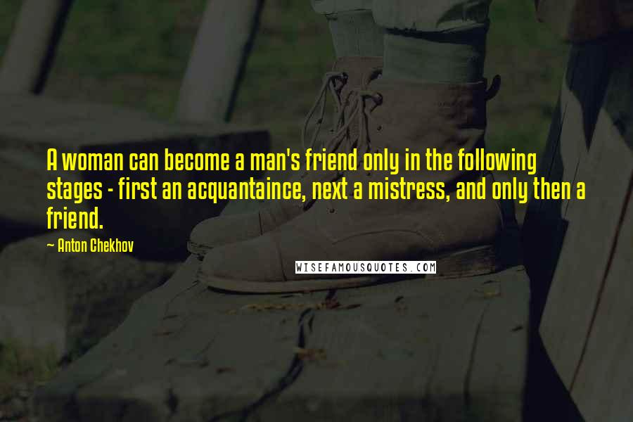 Anton Chekhov Quotes: A woman can become a man's friend only in the following stages - first an acquantaince, next a mistress, and only then a friend.
