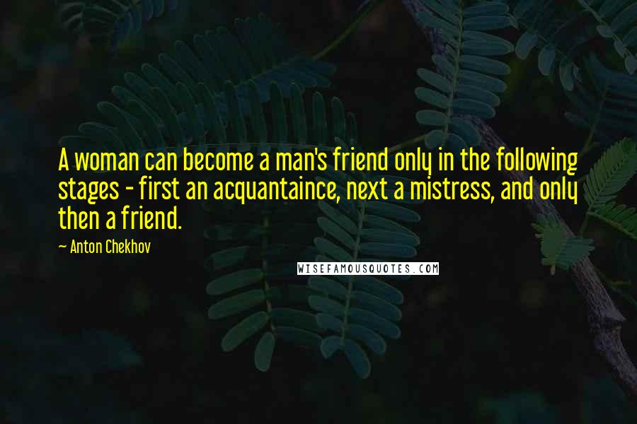 Anton Chekhov Quotes: A woman can become a man's friend only in the following stages - first an acquantaince, next a mistress, and only then a friend.