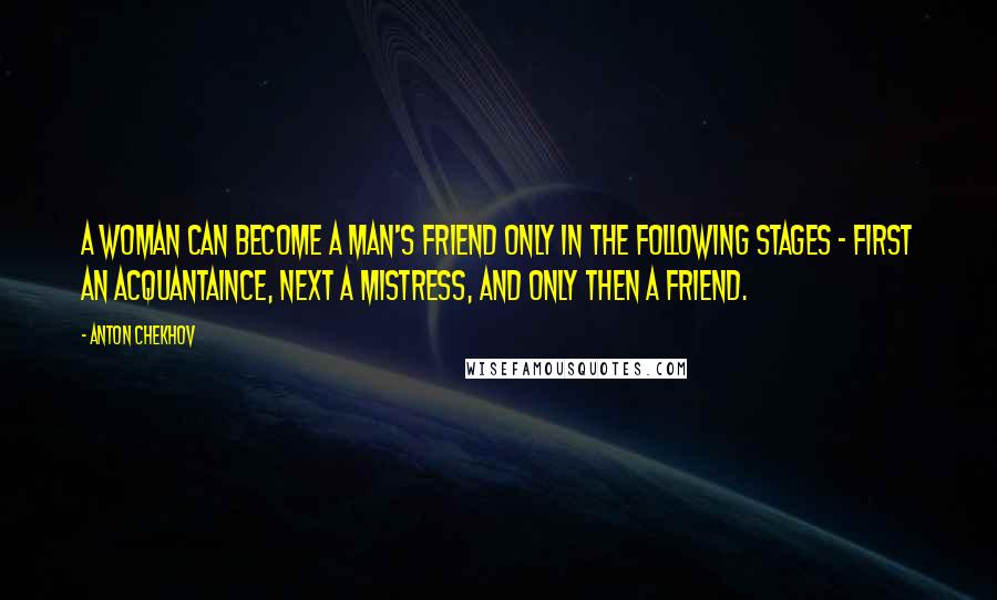 Anton Chekhov Quotes: A woman can become a man's friend only in the following stages - first an acquantaince, next a mistress, and only then a friend.
