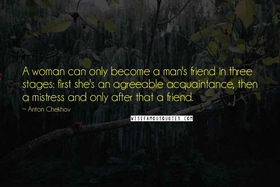 Anton Chekhov Quotes: A woman can only become a man's friend in three stages: first she's an agreeable acquaintance, then a mistress and only after that a friend.