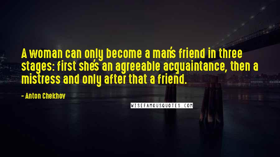 Anton Chekhov Quotes: A woman can only become a man's friend in three stages: first she's an agreeable acquaintance, then a mistress and only after that a friend.