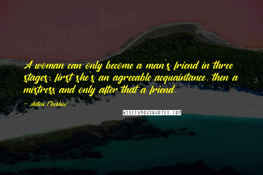 Anton Chekhov Quotes: A woman can only become a man's friend in three stages: first she's an agreeable acquaintance, then a mistress and only after that a friend.