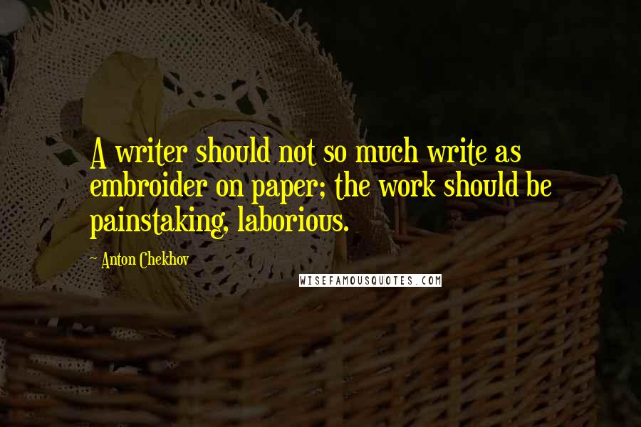 Anton Chekhov Quotes: A writer should not so much write as embroider on paper; the work should be painstaking, laborious.