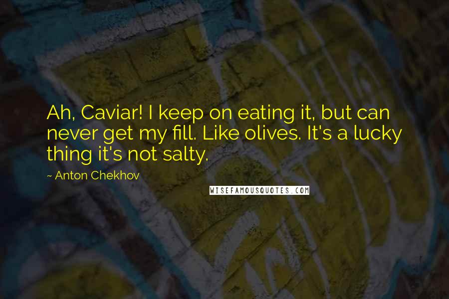 Anton Chekhov Quotes: Ah, Caviar! I keep on eating it, but can never get my fill. Like olives. It's a lucky thing it's not salty.