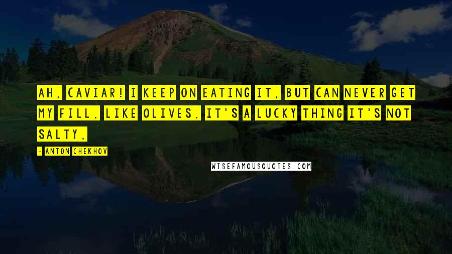 Anton Chekhov Quotes: Ah, Caviar! I keep on eating it, but can never get my fill. Like olives. It's a lucky thing it's not salty.