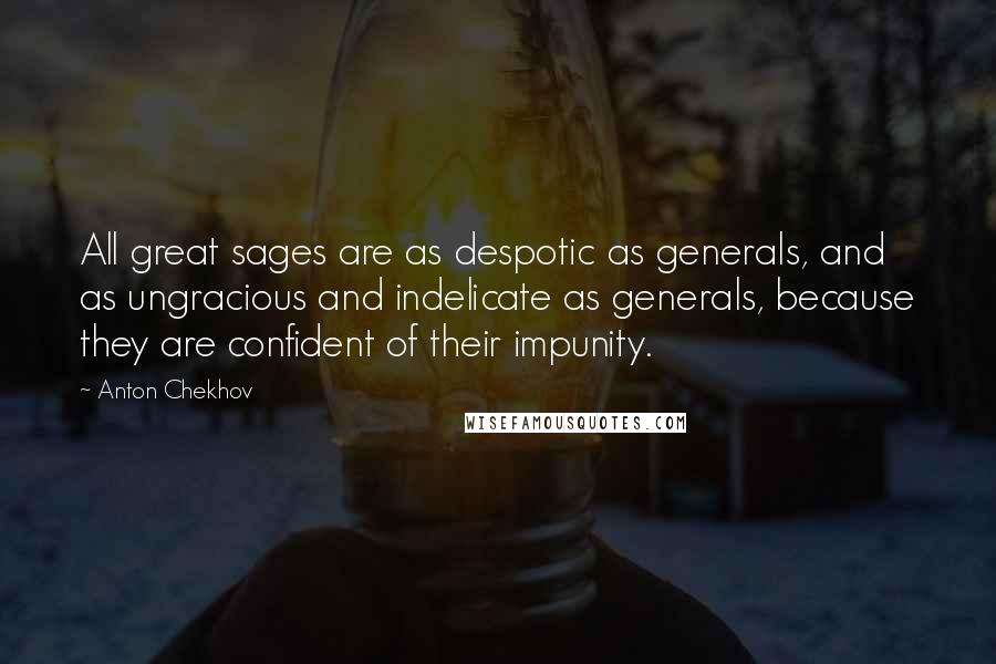 Anton Chekhov Quotes: All great sages are as despotic as generals, and as ungracious and indelicate as generals, because they are confident of their impunity.