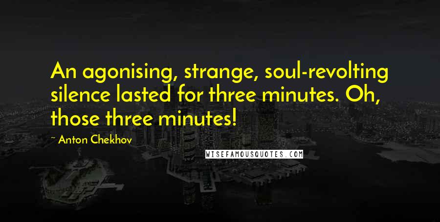 Anton Chekhov Quotes: An agonising, strange, soul-revolting silence lasted for three minutes. Oh, those three minutes!
