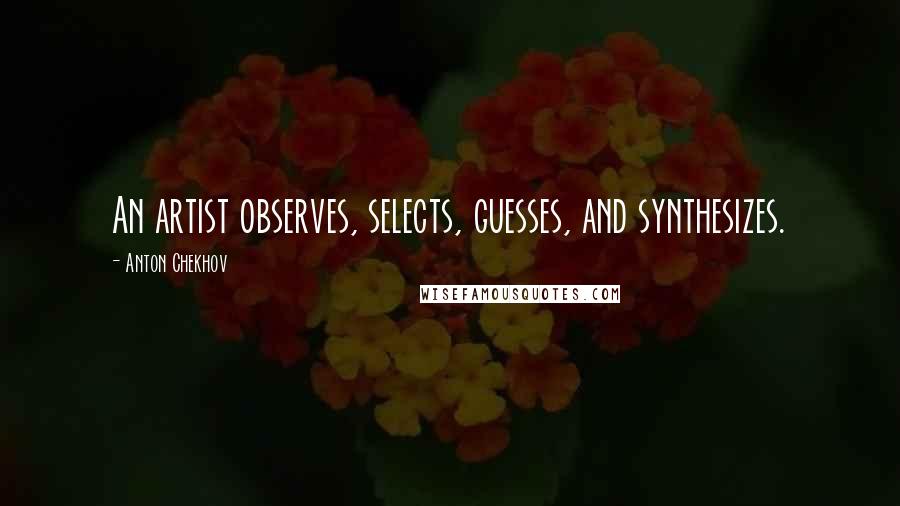 Anton Chekhov Quotes: An artist observes, selects, guesses, and synthesizes.