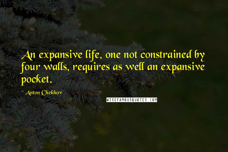 Anton Chekhov Quotes: An expansive life, one not constrained by four walls, requires as well an expansive pocket.