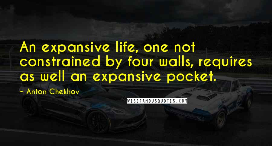 Anton Chekhov Quotes: An expansive life, one not constrained by four walls, requires as well an expansive pocket.