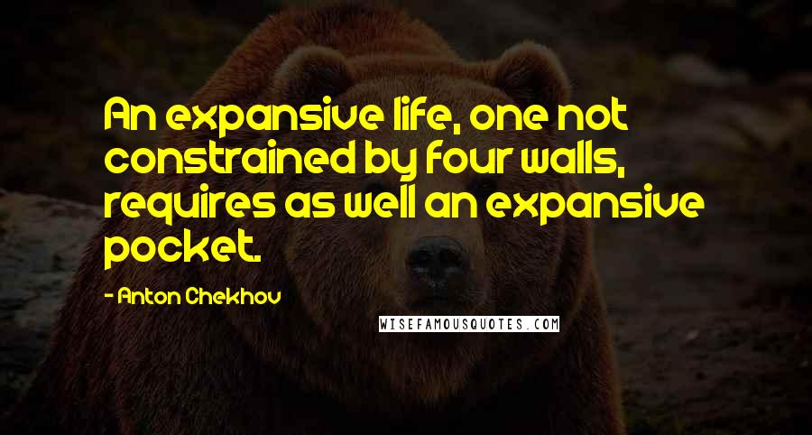 Anton Chekhov Quotes: An expansive life, one not constrained by four walls, requires as well an expansive pocket.