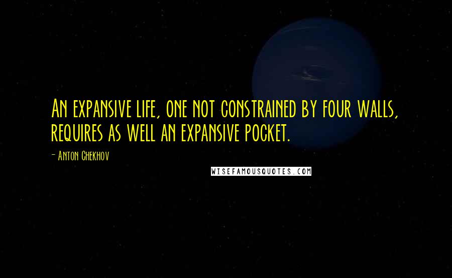 Anton Chekhov Quotes: An expansive life, one not constrained by four walls, requires as well an expansive pocket.