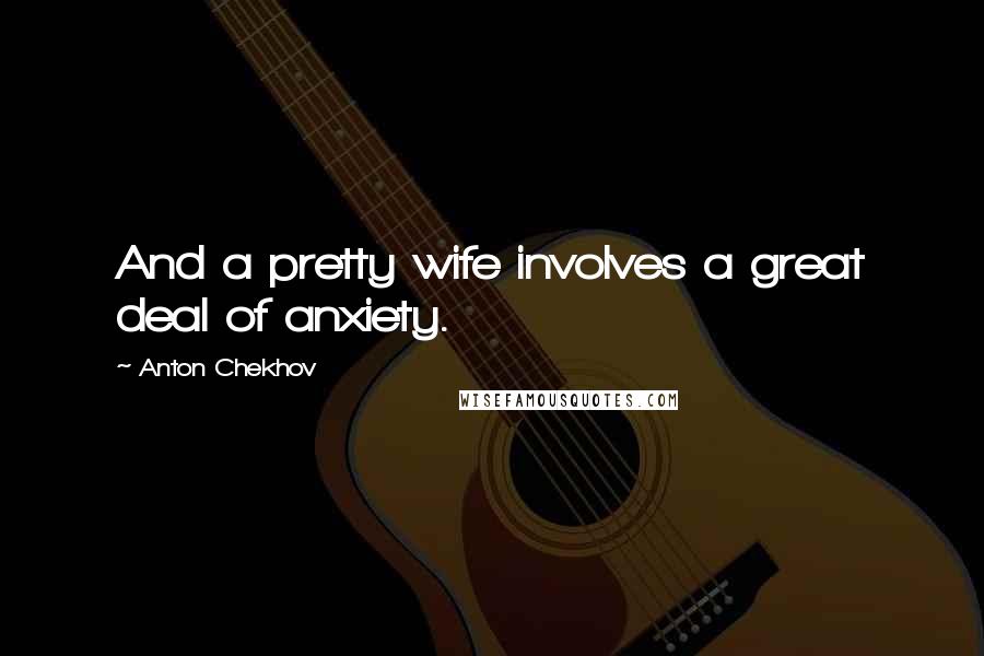 Anton Chekhov Quotes: And a pretty wife involves a great deal of anxiety.