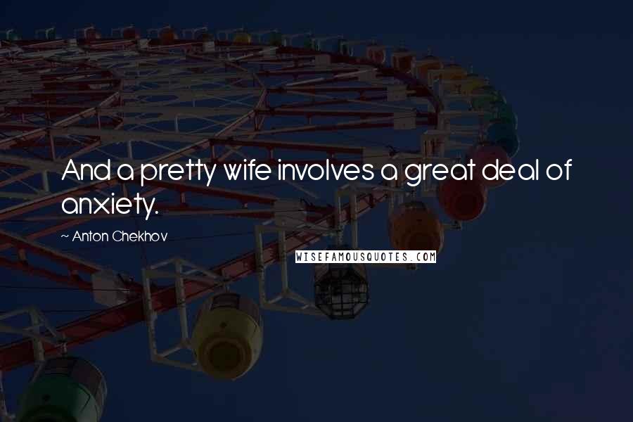 Anton Chekhov Quotes: And a pretty wife involves a great deal of anxiety.