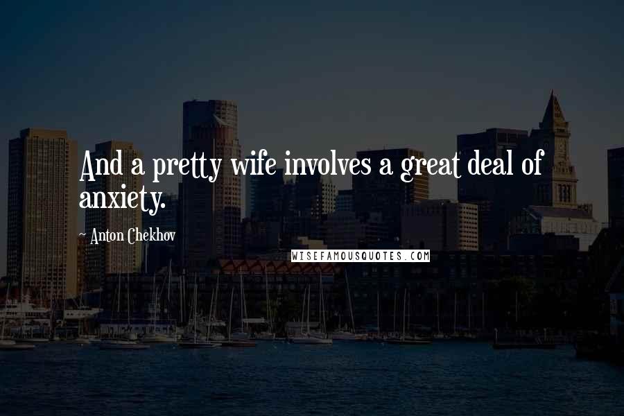 Anton Chekhov Quotes: And a pretty wife involves a great deal of anxiety.