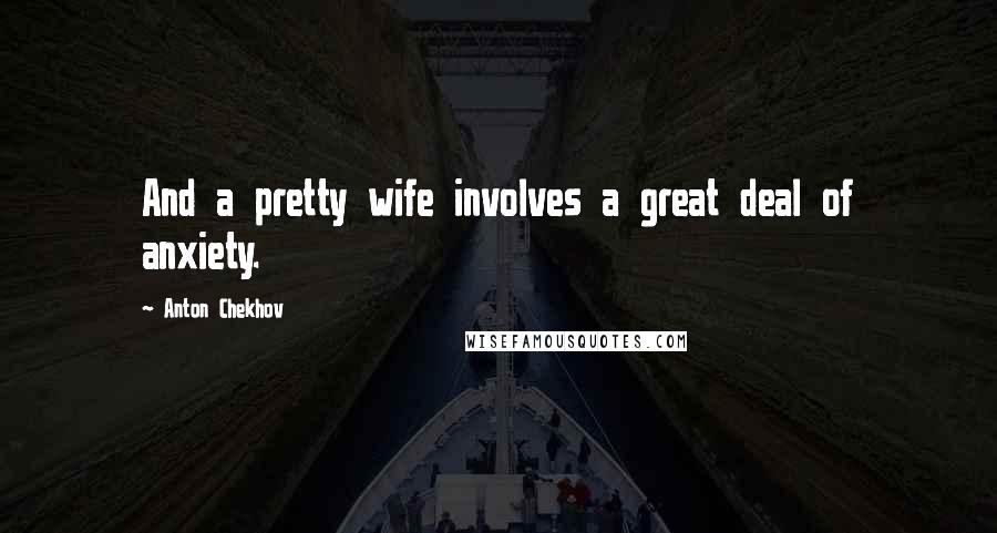 Anton Chekhov Quotes: And a pretty wife involves a great deal of anxiety.