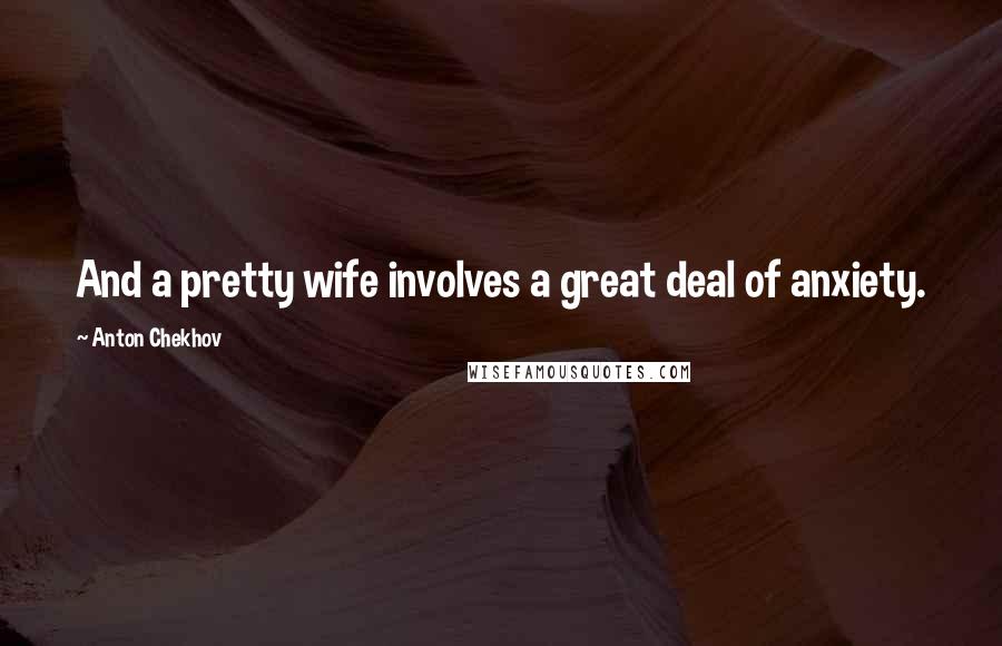 Anton Chekhov Quotes: And a pretty wife involves a great deal of anxiety.