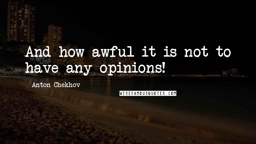 Anton Chekhov Quotes: And how awful it is not to have any opinions!