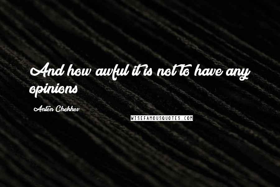Anton Chekhov Quotes: And how awful it is not to have any opinions!