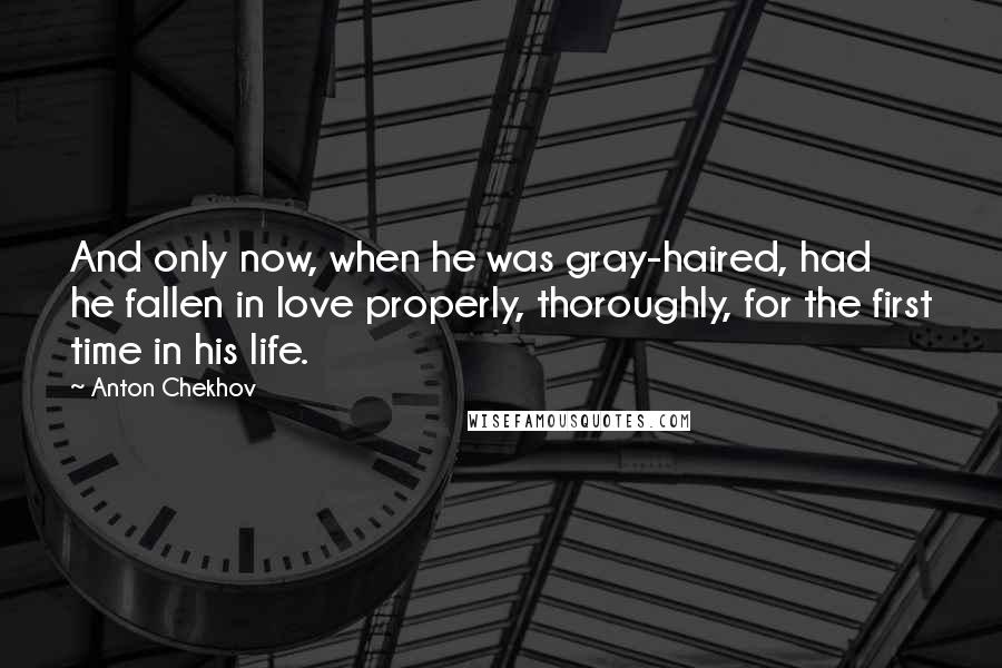 Anton Chekhov Quotes: And only now, when he was gray-haired, had he fallen in love properly, thoroughly, for the first time in his life.